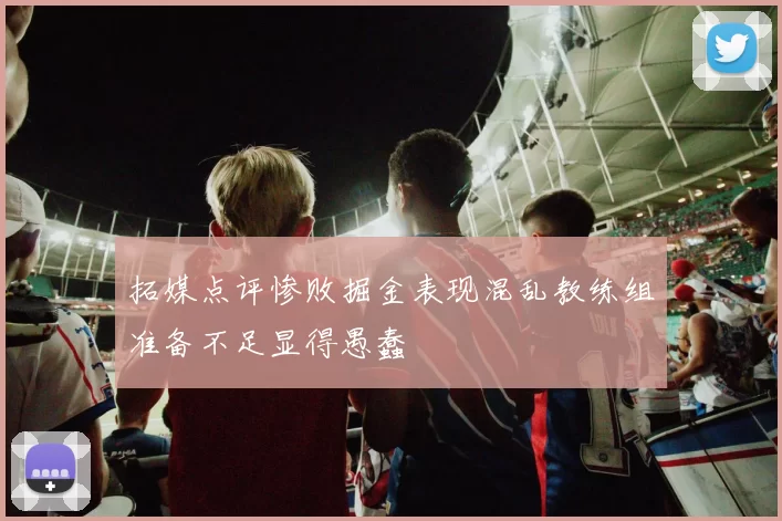 拓媒点评惨败掘金表现混乱教练组准备不足显得愚蠢