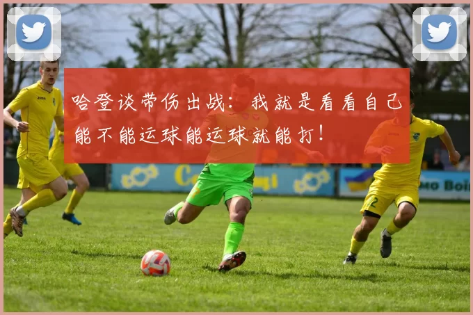 哈登谈带伤出战：我就是看看自己能不能运球能运球就能打！