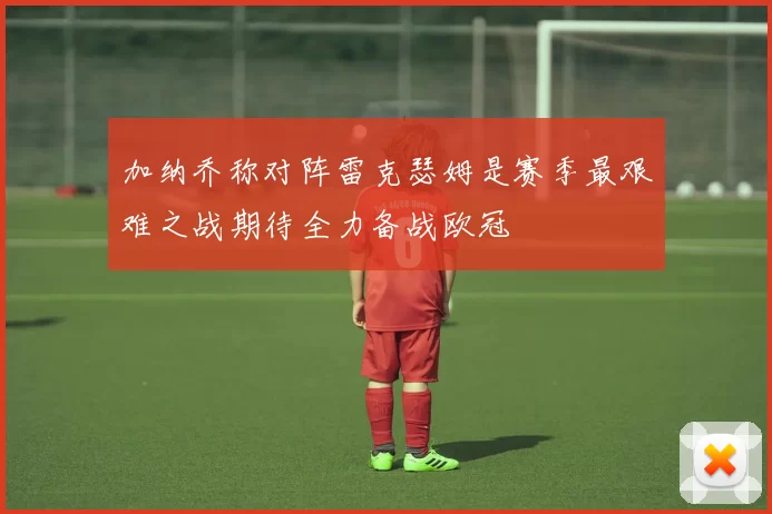 加纳乔称对阵雷克瑟姆是赛季最艰难之战期待全力备战欧冠