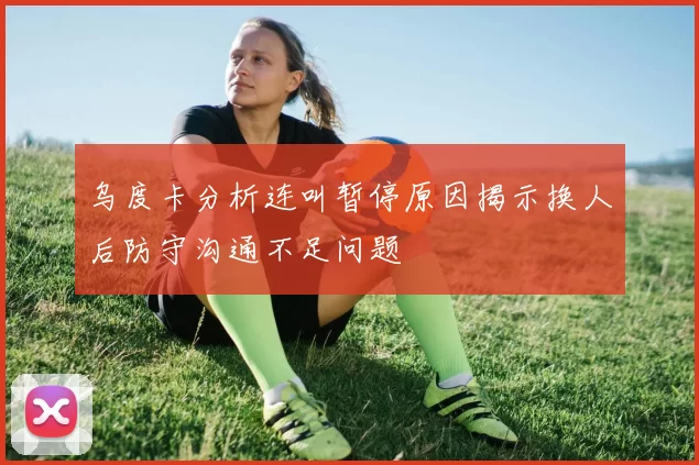 乌度卡分析连叫暂停原因揭示换人后防守沟通不足问题